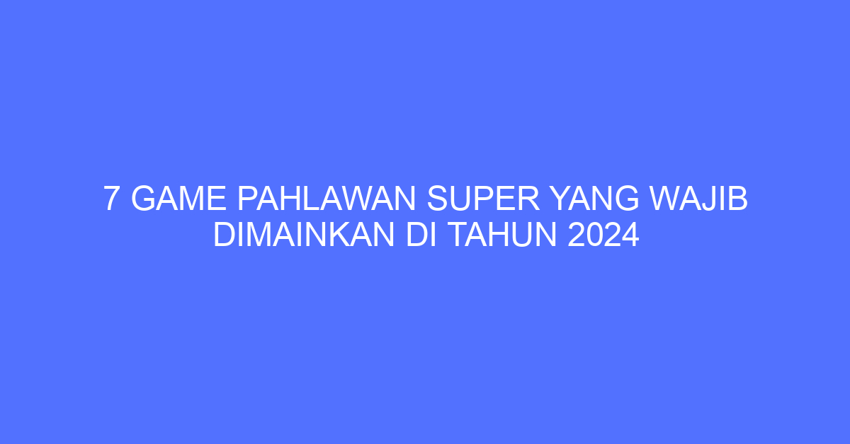 7 Game Pahlawan Super yang Wajib Dimainkan di Tahun 2024